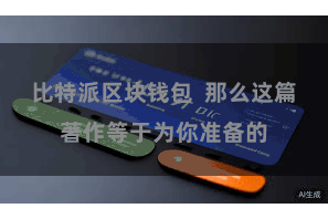 比特派区块钱包 那么这篇著作等于为你准备的