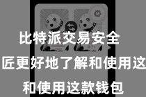 比特派交易安全 匡助巨匠更好地了解和使用这款钱包